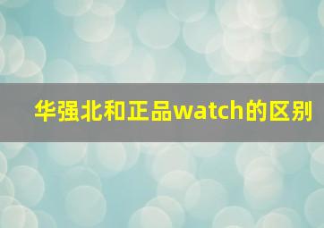 华强北和正品watch的区别