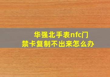 华强北手表nfc门禁卡复制不出来怎么办