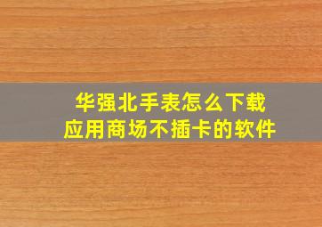 华强北手表怎么下载应用商场不插卡的软件