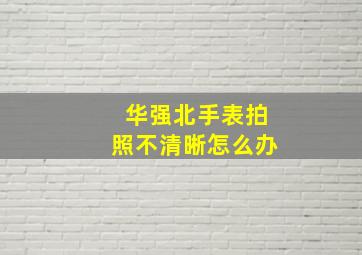 华强北手表拍照不清晰怎么办