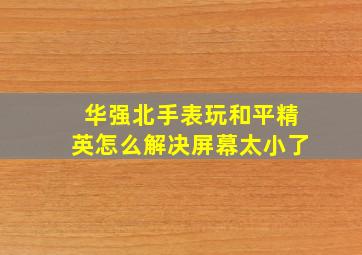 华强北手表玩和平精英怎么解决屏幕太小了