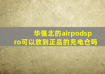 华强北的airpodspro可以放到正品的充电仓吗