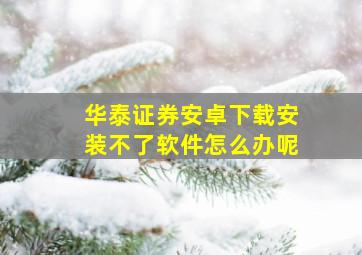 华泰证券安卓下载安装不了软件怎么办呢