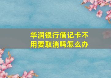 华润银行借记卡不用要取消吗怎么办