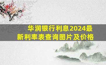 华润银行利息2024最新利率表查询图片及价格