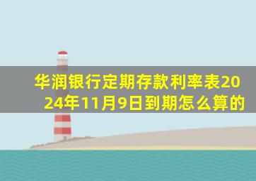 华润银行定期存款利率表2024年11月9日到期怎么算的