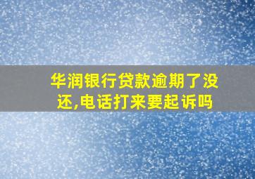 华润银行贷款逾期了没还,电话打来要起诉吗