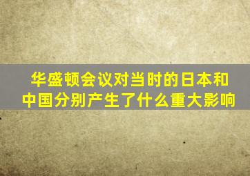 华盛顿会议对当时的日本和中国分别产生了什么重大影响