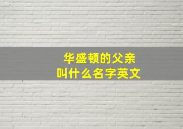 华盛顿的父亲叫什么名字英文