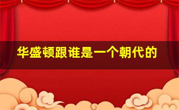 华盛顿跟谁是一个朝代的