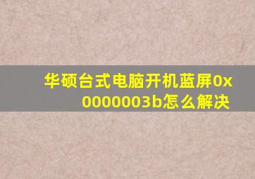 华硕台式电脑开机蓝屏0x0000003b怎么解决