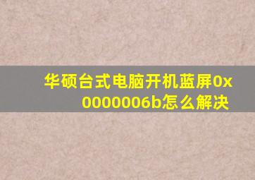 华硕台式电脑开机蓝屏0x0000006b怎么解决