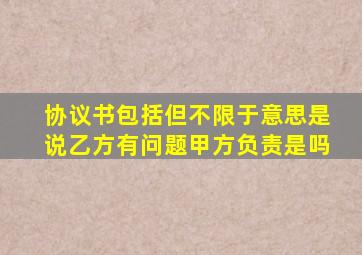 协议书包括但不限于意思是说乙方有问题甲方负责是吗