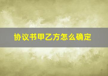 协议书甲乙方怎么确定