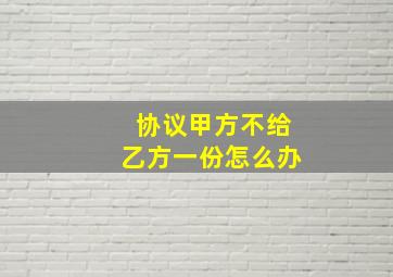 协议甲方不给乙方一份怎么办