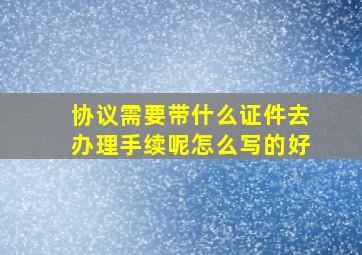 协议需要带什么证件去办理手续呢怎么写的好