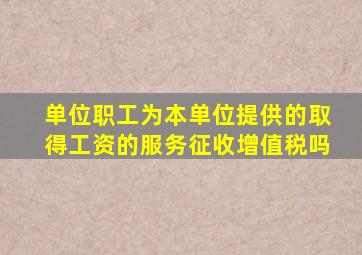 单位职工为本单位提供的取得工资的服务征收增值税吗