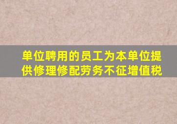 单位聘用的员工为本单位提供修理修配劳务不征增值税