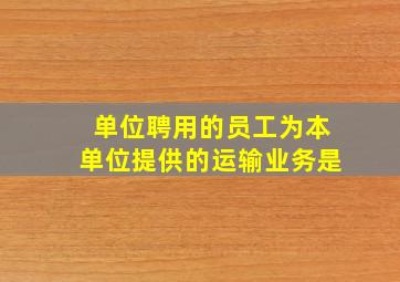 单位聘用的员工为本单位提供的运输业务是