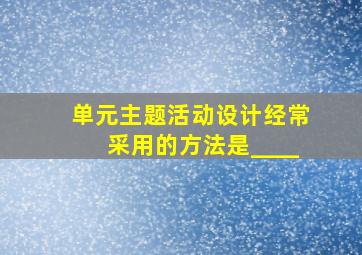 单元主题活动设计经常采用的方法是____