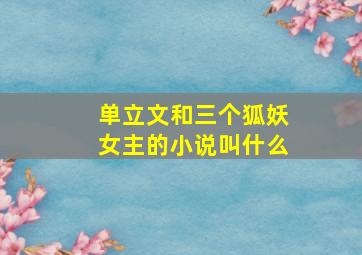 单立文和三个狐妖女主的小说叫什么