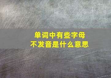 单词中有些字母不发音是什么意思