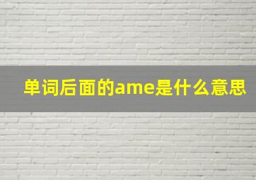 单词后面的ame是什么意思