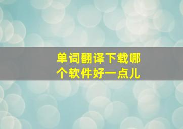 单词翻译下载哪个软件好一点儿