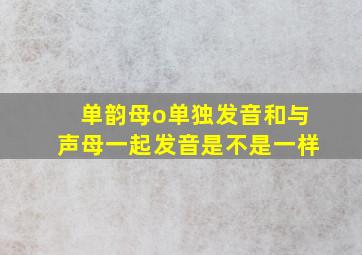 单韵母o单独发音和与声母一起发音是不是一样