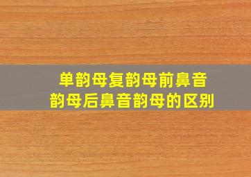 单韵母复韵母前鼻音韵母后鼻音韵母的区别