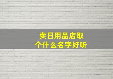 卖日用品店取个什么名字好听