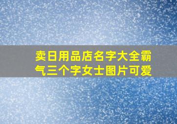 卖日用品店名字大全霸气三个字女士图片可爱