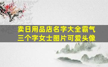 卖日用品店名字大全霸气三个字女士图片可爱头像