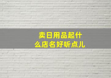 卖日用品起什么店名好听点儿