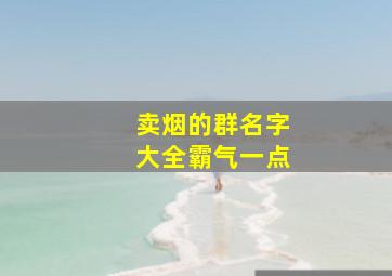 卖烟的群名字大全霸气一点