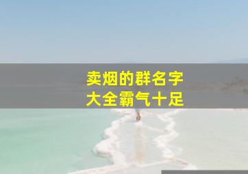 卖烟的群名字大全霸气十足