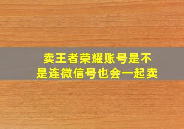 卖王者荣耀账号是不是连微信号也会一起卖