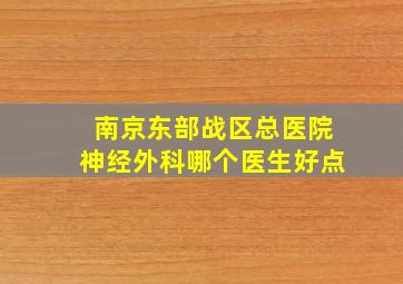 南京东部战区总医院神经外科哪个医生好点