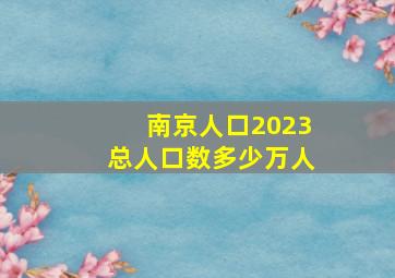 南京人口2023总人口数多少万人