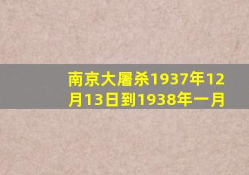 南京大屠杀1937年12月13日到1938年一月