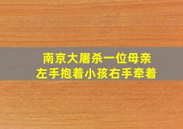 南京大屠杀一位母亲左手抱着小孩右手牵着