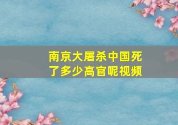 南京大屠杀中国死了多少高官呢视频