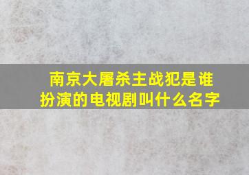 南京大屠杀主战犯是谁扮演的电视剧叫什么名字