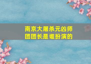 南京大屠杀元凶师团团长是谁扮演的