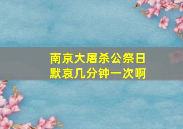 南京大屠杀公祭日默哀几分钟一次啊