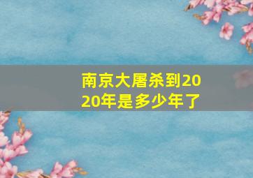 南京大屠杀到2020年是多少年了