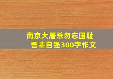 南京大屠杀勿忘国耻吾辈自强300字作文