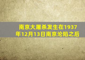 南京大屠杀发生在1937年12月13日南京沦陷之后