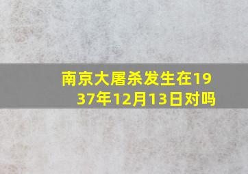 南京大屠杀发生在1937年12月13日对吗