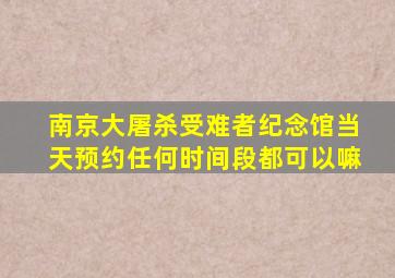 南京大屠杀受难者纪念馆当天预约任何时间段都可以嘛